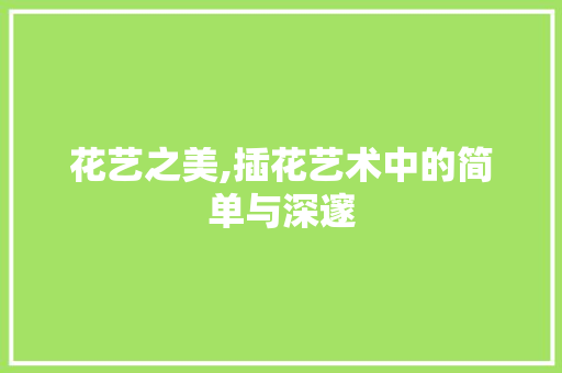 花艺之美,插花艺术中的简单与深邃 种植技巧