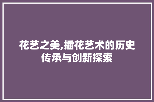 花艺之美,插花艺术的历史传承与创新探索 番茄种植技巧