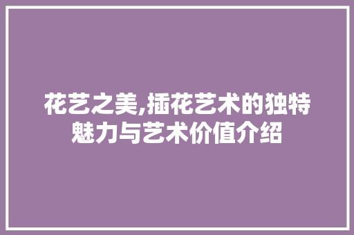 花艺之美,插花艺术的独特魅力与艺术价值介绍 农业常识