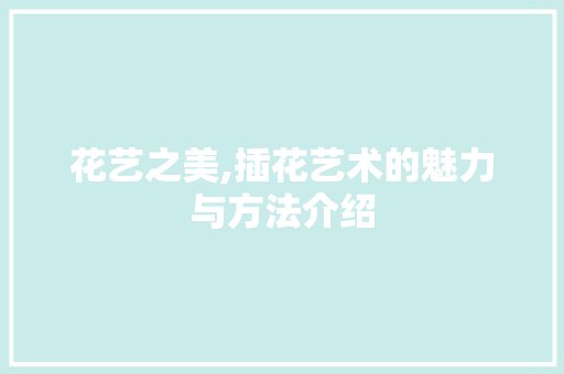 花艺之美,插花艺术的魅力与方法介绍 种植技巧