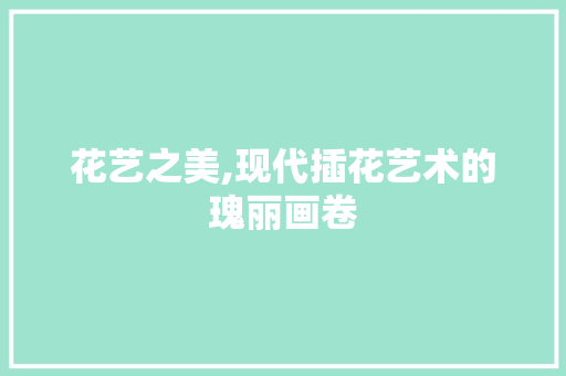 花艺之美,现代插花艺术的瑰丽画卷