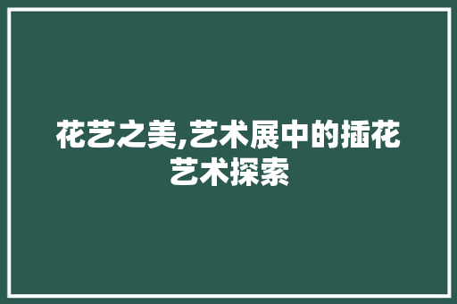 花艺之美,艺术展中的插花艺术探索 农业常识
