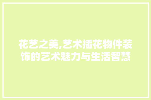 花艺之美,艺术插花物件装饰的艺术魅力与生活智慧 土壤施肥