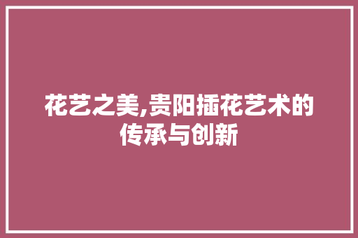 花艺之美,贵阳插花艺术的传承与创新