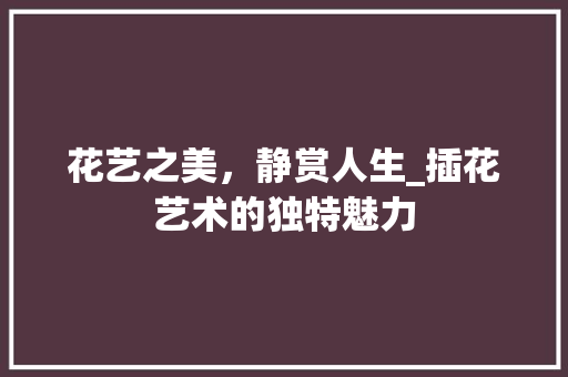 花艺之美，静赏人生_插花艺术的独特魅力 植物种类