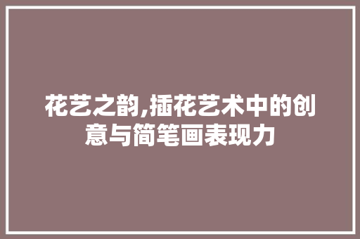 花艺之韵,插花艺术中的创意与简笔画表现力 土壤施肥