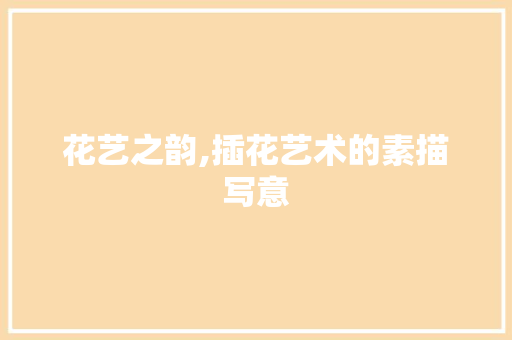 花艺之韵,插花艺术的素描写意 植物种类