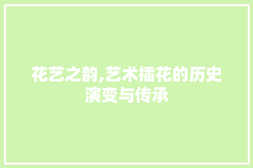 花艺之韵,艺术插花的历史演变与传承 土壤施肥
