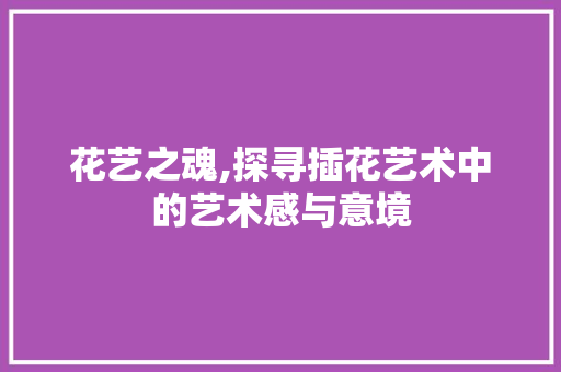 花艺之魂,探寻插花艺术中的艺术感与意境 花朵知识