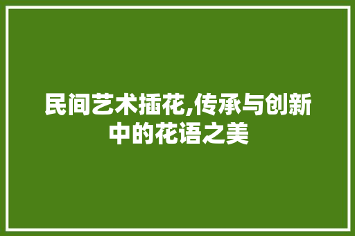 民间艺术插花,传承与创新中的花语之美 植物种类