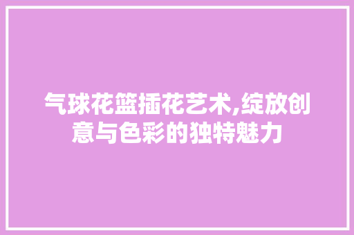 气球花篮插花艺术,绽放创意与色彩的独特魅力 番茄种植技巧