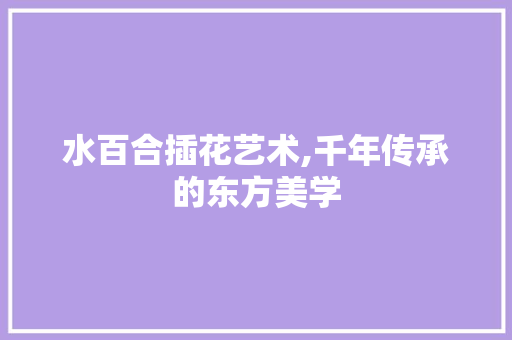 水百合插花艺术,千年传承的东方美学