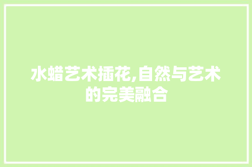 水蜡艺术插花,自然与艺术的完美融合 番茄种植技巧