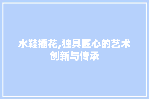 水鞋插花,独具匠心的艺术创新与传承 农业常识