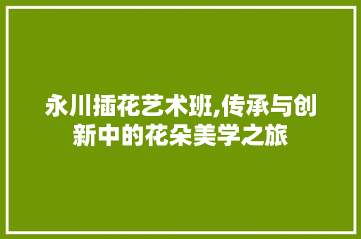 永川插花艺术班,传承与创新中的花朵美学之旅 番茄种植技巧