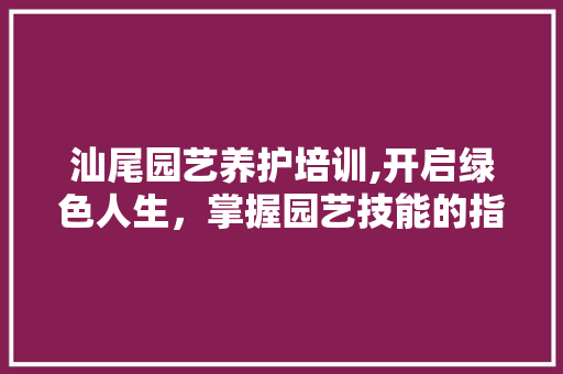 汕尾园艺养护培训,开启绿色人生，掌握园艺技能的指南 番茄种植技巧