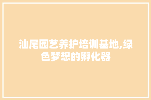 汕尾园艺养护培训基地,绿色梦想的孵化器 番茄种植技巧