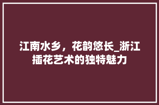 江南水乡，花韵悠长_浙江插花艺术的独特魅力