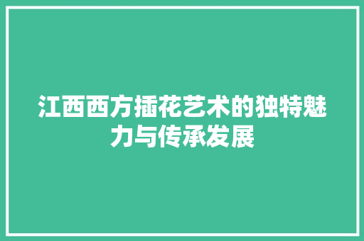 江西西方插花艺术的独特魅力与传承发展 种植技巧