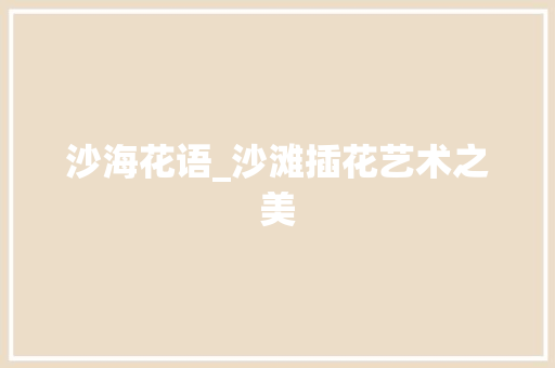 沙海花语_沙滩插花艺术之美