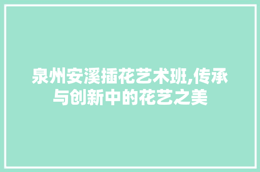 泉州安溪插花艺术班,传承与创新中的花艺之美 植物种类