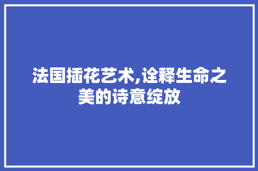 法国插花艺术,诠释生命之美的诗意绽放