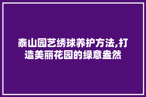 泰山园艺绣球养护方法,打造美丽花园的绿意盎然 农业常识