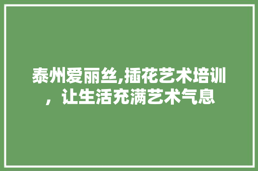 泰州爱丽丝,插花艺术培训，让生活充满艺术气息 农业常识