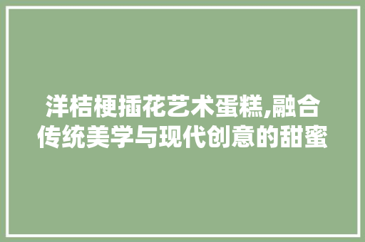 洋桔梗插花艺术蛋糕,融合传统美学与现代创意的甜蜜之作