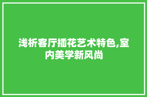 浅析客厅插花艺术特色,室内美学新风尚 土壤施肥