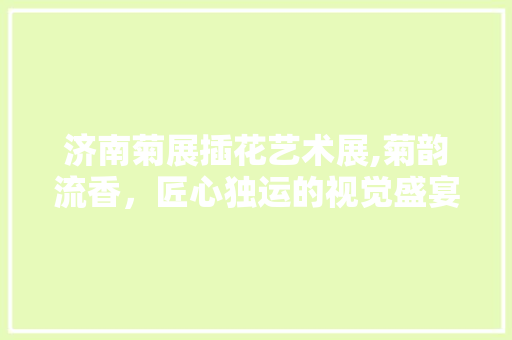 济南菊展插花艺术展,菊韵流香，匠心独运的视觉盛宴 农业常识