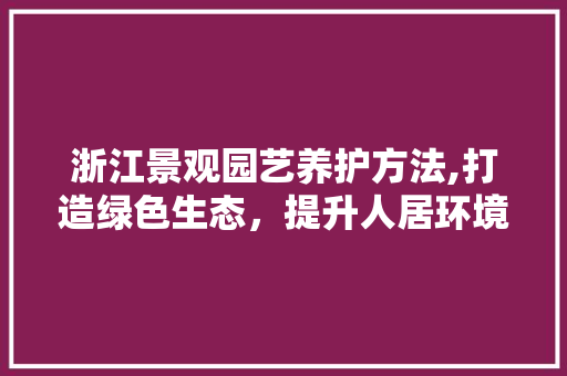 浙江景观园艺养护方法,打造绿色生态，提升人居环境 花朵知识