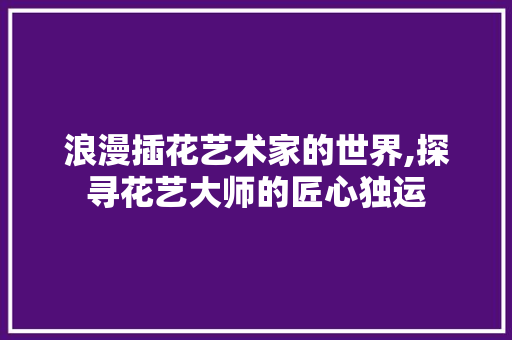 浪漫插花艺术家的世界,探寻花艺大师的匠心独运