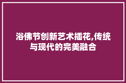浴佛节创新艺术插花,传统与现代的完美融合 种植技巧