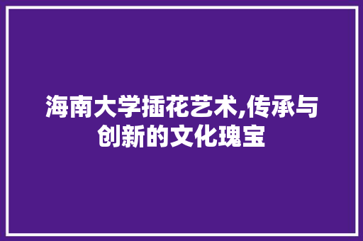 海南大学插花艺术,传承与创新的文化瑰宝 种植技巧
