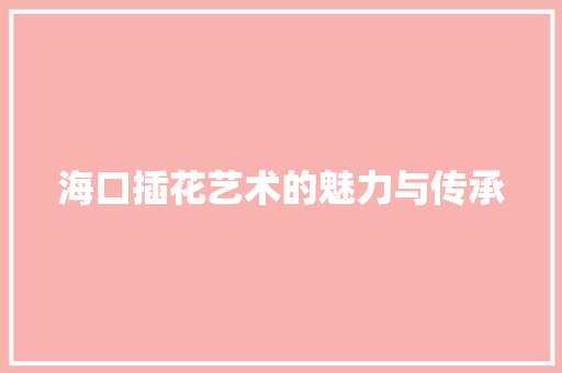 海口插花艺术的魅力与传承 种植技巧