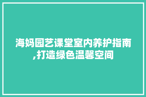 海妈园艺课堂室内养护指南,打造绿色温馨空间 种植技巧