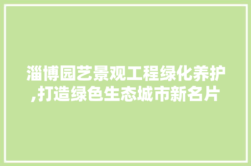 淄博园艺景观工程绿化养护,打造绿色生态城市新名片