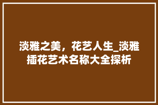 淡雅之美，花艺人生_淡雅插花艺术名称大全探析 农业常识
