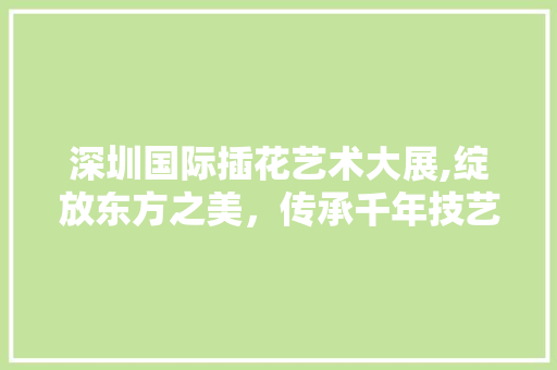深圳国际插花艺术大展,绽放东方之美，传承千年技艺 番茄种植技巧