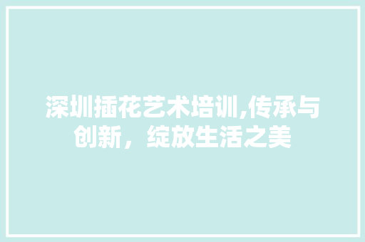 深圳插花艺术培训,传承与创新，绽放生活之美 土壤施肥