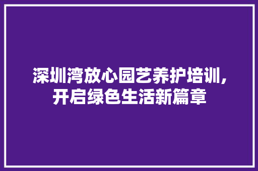 深圳湾放心园艺养护培训,开启绿色生活新篇章 植物种类