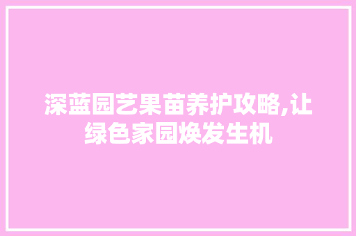 深蓝园艺果苗养护攻略,让绿色家园焕发生机