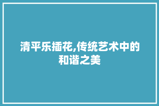 清平乐插花,传统艺术中的和谐之美 番茄病虫害防治