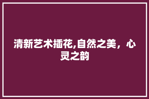 清新艺术插花,自然之美，心灵之韵 植物种类