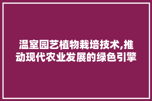 温室园艺植物栽培技术,推动现代农业发展的绿色引擎
