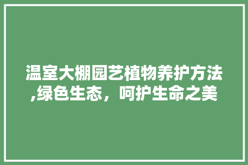 温室大棚园艺植物养护方法,绿色生态，呵护生命之美 农业常识