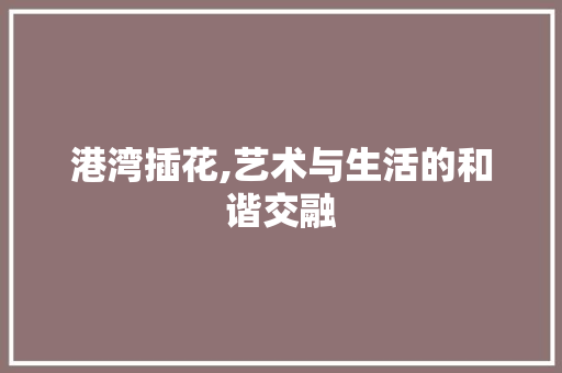 港湾插花,艺术与生活的和谐交融 番茄种植技巧