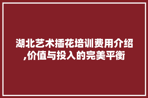 湖北艺术插花培训费用介绍,价值与投入的完美平衡