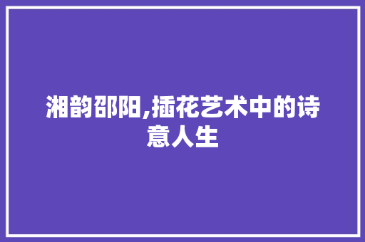 湘韵邵阳,插花艺术中的诗意人生 植物种类